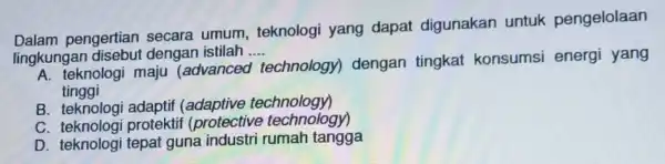 Dalam pengertian secara umum, teknologi yang dapat digunakan untuk pengelolaan lingkungan disebut dengan istilah .... __ A. teknologi maju (advanced technology)dengan tingkat konsumsi energi