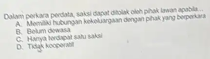 Dalam perkara perdata, saksi dapat ditolak oleh __ A. Memiliki hubungan kekeluargaan dengan pihak yang berperkara B. Belum dewasa C. Hanya terdapat satu saksi