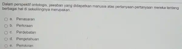 Dalam perspektif jawaban yang didapatkan manusia atas pertanyaan -pertanyaan merek tentang berbagai hal di sekelilingnya merupakan __ a. Penasaran b. Perkiraan c. Perdebatan d.