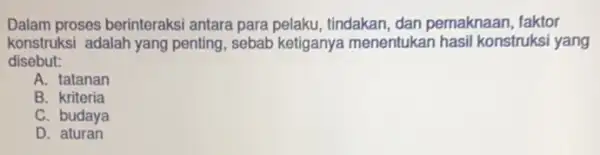 Dalam proses berinteraks antara para pelaku, tindakan , dan pemaknaan, faktor konstruksi adalah yang penting, sebab ketiganya menentukan hasi konstruksi yang disebut: A. tatanan