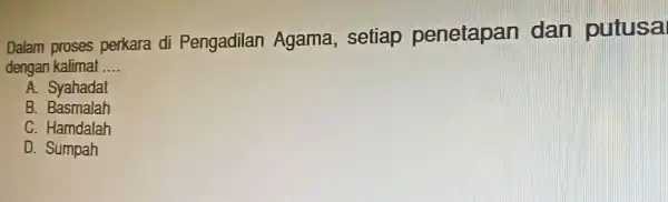 Dalam proses perkara di Pengadilan Agama , setiap penetapan dan putusa dengan kalimat __ A. Syahadat B . Basmalah C. Hamdalah D. Sumpah