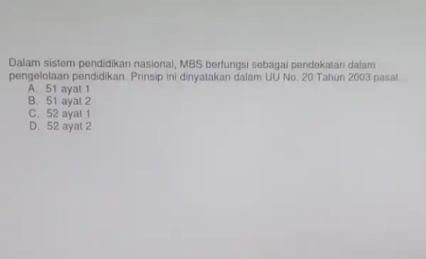 Dalam sistem pendidikan nasional, MBS berfungsi sebagai pendekatan dalam pengelolaan pendidikan. Prinsip ini dinyatakan dalam UU No. 20 Tahun 2003 pasal __ A. 51