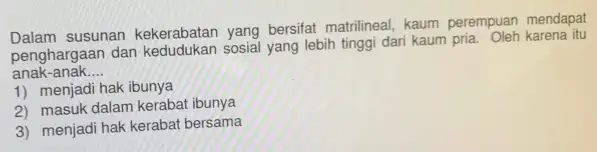 Dalam susunan kekerabatan yang bersifat matrilineal, kaum perempuan mendapat penghargaan dan sosial yang lebih tinggi dari kaum pria. Oleh karena itu anak-anak __ 1)