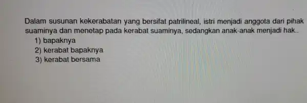 Dalam susunan kekerabatan yang bersifat patrilineal , istri menjadi anggota dari pihak suaminya dan menetap pada kerabai suaminya , sedangkar I anak-anak menjadi hak