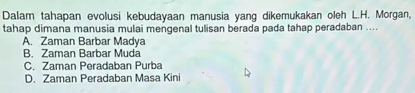 Dalam tahapan evolusi kebudayaan manusia yang dikemukakan oleh LHH . Morgan, tahap dimana manusia mulai mengenal tulisan berada pada tahap peradaban __ A. Zaman