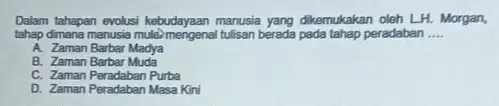 Dalam tahapan evolusi kebudayaan manusia yang dikemukakan oleh LH Morgan, tahap dimana manusia mulal tulisan berada pada tahap peradaban __ A. Zaman Barbar Madya