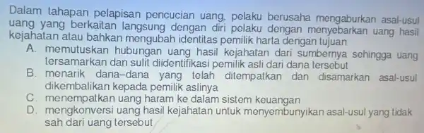 Dalam tahapan pelapisan pencucian uang pelaku berusahe mengaburkan asal-usul kejahatan atau bahkan mengubar identitas pemilik harta dengan tujuan uang yang berkaitan dengan diri pelaku