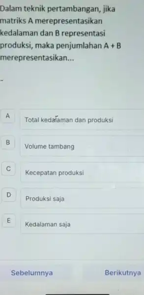 Dalam teknik pertambangan , jika matriks A merepresentasikan kedalaman dan B representasi produksi, maka penjumlahan A+B merepresentasikan __ A A Total kedalamar dan produksi