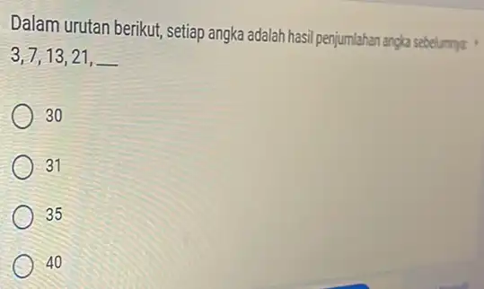 Dalam urutan berikut, setiap angka adalah hasil penjumlahan angka sebelumnya 3,7,13,21, 30 31 35 40