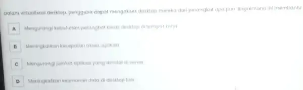 Dalam virtualisasi desktop, pengguna dapat mengakses desktop mereka dari perangkat apa pun Bagaimana ini membantu A Mengurangi kebutuhan perangkat keras desktop di tempat kerja