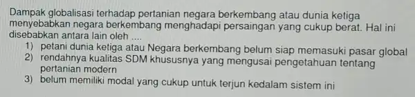 Dampak globalisasi terhadap pertanian negara berkembang atau dunia ketiga menyebabkan negara berkembang menghadap yang cukup berat. Hal ini disebabkan antara lain oleh __ 1)