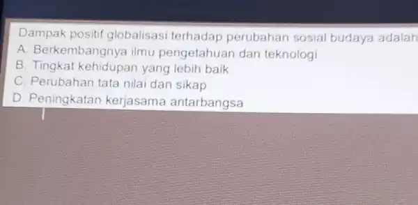 Dampak positif globalisas terhadap perubahan sosial budaya adalah A Berkembangnya ilmu pengetahuar dan teknologi B. Tingkat kehidupan yang lebih baik C. Perubahan tata nilai