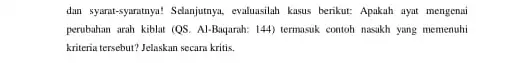 dan syamt-symmitnya! Selarjutnya, eraluasilah kasus berikut: Apakah ayat mengenai perubahan arah kiblat (QS Al-Baquarah: 144) termasuk contoh nasikh yang memenuhi kriteria tersebut? Jelaskan secara