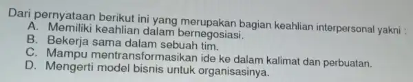 Dari pernyataan berikut ini yang bagian keahlian interpersonal yakni : A. Memiliki keahlian dalam bernegosiasi. B. Bekerja sama dalam sebuah tim. C mentransformasikar ide