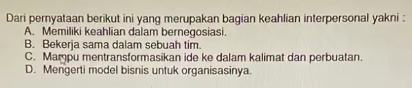 Dari pernyataan berikut ini yang merupakan bagian keahlian interpersonal yakni : A. Memiliki keahlian dalam bernegosiasi. B. Bekerja sama dalam sebuah tim. C .