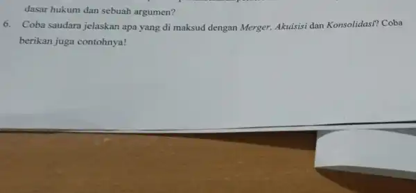 dasar hukum dan sebuah argumen? 6. Coba saudara jelaskan apa yang di maksud dengan Merger, Akuisisi dan Konsolidasi?Coba berikan juga contohnya!