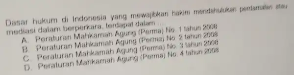 Dasar hukum di Indonesia hakim mendahulukan perdamatan atau mediasi dalam berperkara terdapat dalam .... __ . Peraturan Agung (Perma) No 1 tahun 2008 B