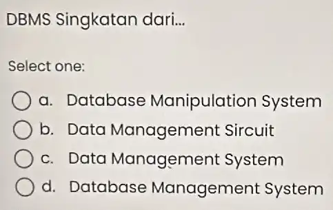 DBMS Singkatan dari. __ Select one: a. Database Manipulation System b. Data Management Sircuit c. Data Managemen t System d. Database Management System