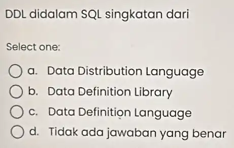 DDL didalam SQ singkatan dari Select one: a. Data Distributior Language b. Data Definition Library c. Data Definition Language d. Tidak ada jawaban yang