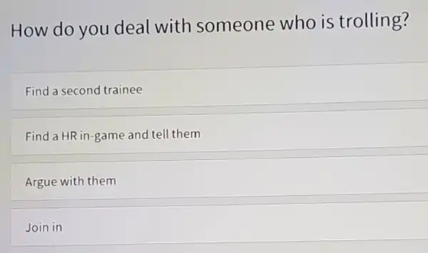 How do you deal with someone who is trolling? Find a second trainee Find a HR in -game and tell them Argue with them