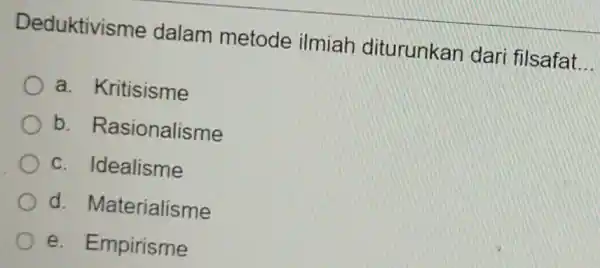 Deduktivisme dalam metode ilmiah diturunkan dar filsafat __ a. Kritisisme b . Rasionalisme c. Idealisme d . Materialisme e. Empirisme