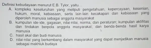 Definisi kebudayaar menurut E.B. Tylor ,yaitu __ A. kompleks keseluruhan yang meliputi pengetahuan , kepercayaan , kesenian, hukum, moral , kebiasaan, serta lain-lain kecakapar