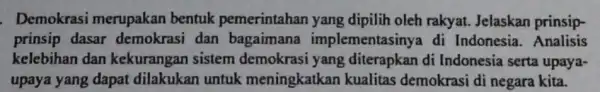 Demokrasi merupakan bentuk pemerintahan yang dipilih oleh rakyat.Jelaskan prinsip- prinsip dasar demokrasi dan implementasinya di Indonesia. Analisis kelebihan dan kekurangan sistem demokrasi yang di