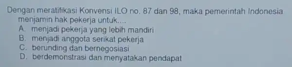 Dengan meratifikasi Konvensi ILO no. 87 dan 98, maka pemerintah Indonesia menjamin hak pekerja untuk __ A. menjad lebih mandiri B. menjadi anggota serikat