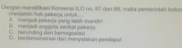 Dengan meratifikas!Konvensi ILO no, 87 dan 98, maka pemerintah Indon menjamin hak pekerje untuk __ A. menjadi pekerja yang lobih mandiri B. menjadi anggote