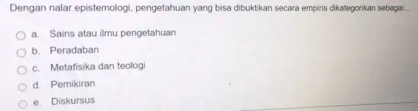 Dengan nalar epistemologi , pengetahuan yang bisa dibuktikan secara empiris dikategorikan sebagai __ a. Sains atau ilmu pengetahuan b. Peradaban c. Metafisika dan teologi