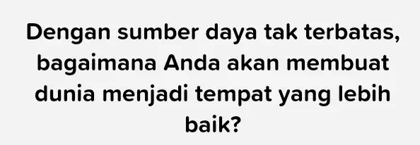 Dengan sumber daya tak terbatas, bagaiman Anda akan membuat dunia menjadi tempat yang I lebih baik?