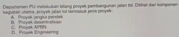 Departemen PU melak ukan lelang proyek pembangun an jalan to . Dilihat dar i komponen kegiatan utama proyek jalan tol termasuk jenis proyek: A.