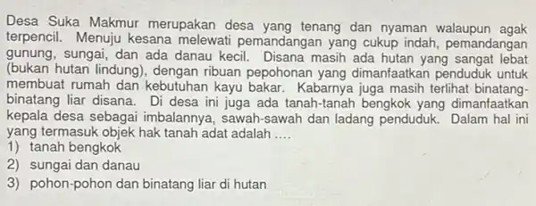 Desa Suka Makmur merupakan desa yang tenang dan nyaman walaupun agak terpencil. Menuju kesana melewati pemandangan yang cukup indah pemandangan gunung, sungai, dan ada