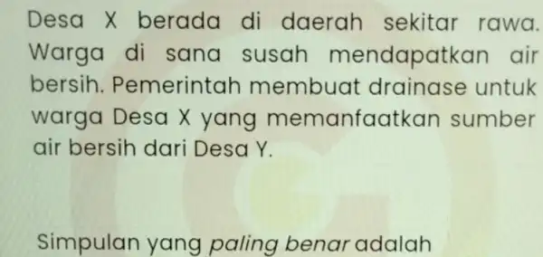 Desa X berada di daerah sekitar rawa. Warga di sana susah mendapatkan air bersih . Pemerintah membuat drainase untuk warga Desa X yang memanfaatkan