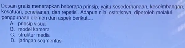 Desain grafis menerapkan beberapa prinsip, yaitu kesederhanaan keseimbangan, kesatuan, penekanan , dan repetisi. Adapun nilai diperoleh melalui penggunaan elemen dan aspek berikut __ A.