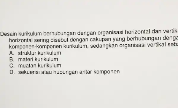 Desain kurikulum berhubungan dengan organisasi horizontal dan vertik horizontal sering disebut dengan cakupan yang berhubungan deng komponen-komponen kurikulum, sedangkan organisasi vertikal seb: A .