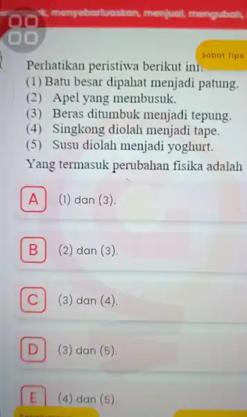 D E Sebelumnya Perhatikan peristiwa berikut ini. (1) Batu besar dipahat menjadi patung. (2)Apel yan g membusuk. (3) Beras ditumbuk menjadi tepung. (4)Singkong diolah