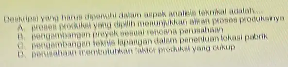 Deskripsi yang harus dipenuhi dalam aspek analisis teknikal adalah __ A. proses produks yang dipilih menunjukkan aliran proses produksinya B. pengembangan prover Besual renoana