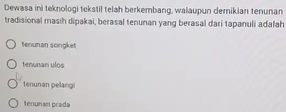 Dewasa ini teknologi tekstil telah berkembang, walaupun dernikian tenunan tradisional masih dipakai berasal tenunan yang berasal dari tapanuli adalah tenunan songket tenunan ulos tenunan