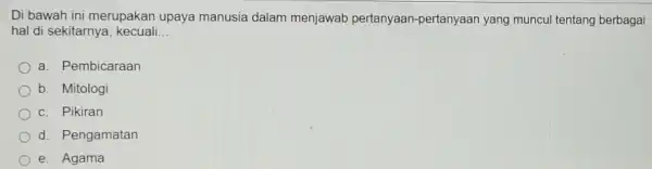 Di bawah ini merupakan upaya manusia dalam menjawab pertanyaan-pertanyaan yang muncul tentang berbagai hal di sekitarnya kecuali __ a. Pembicaraan b. Mitologi c. Pikiran