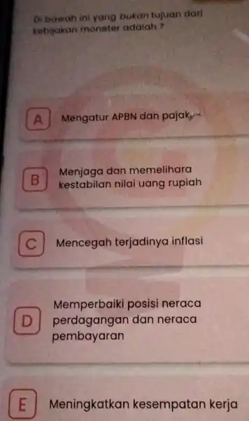 Di bawah ini yang bukan tujuan dari kebijakan moneter adalah? A Mengatur APBN dan pajaky- B Menjaga dan memelihara B kestabilan nilai uang rupiah