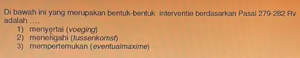 Di bawah ini yang merupakan bentuk -bentuk interventie berdasarkan Pasal 279-282 Rv adalah __ 1) menyertai (voeging) 2) meneligahi (i tussenkomst) 3) mempertemukan (eventualmaxime)