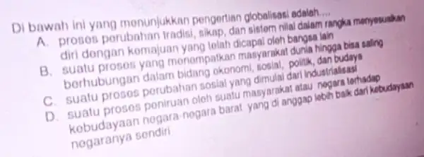 Di bawah ini yang monunjukkan pengertian globalisasi adalah __ A. prosos porubahan dan sistom nilai dalam rangka menyosuskan diri dongan komajuan yang telah dicapal