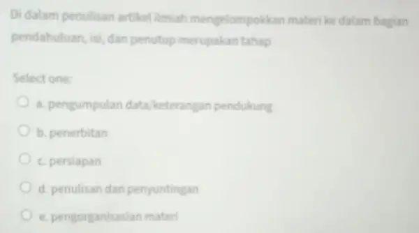 Di dalam penulisan artikel ilmiah mengelompokkar materi ke dalam bagian pendahuluan, isi dan penutup merupakan tahap Select one: a. pengumpulan data/keterangan pendukung b. penerbitan