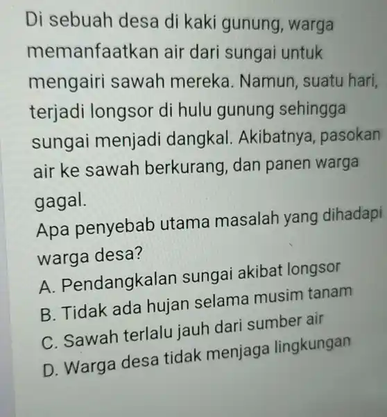 Di sebuah desa di kaki gunung , warga memanfaatkan air dari sungai untuk mengairi sawah mereka . Namun , suatu hari, terjadi longsor d