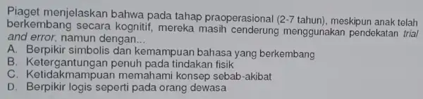 Diaget menjelaskan bahwa pada tahap praoperasional (2-7 tahun), meskipun anak telah berkembang secara kognitif, mereka masih menggunakan pendekatan trial and error, namun dengan __