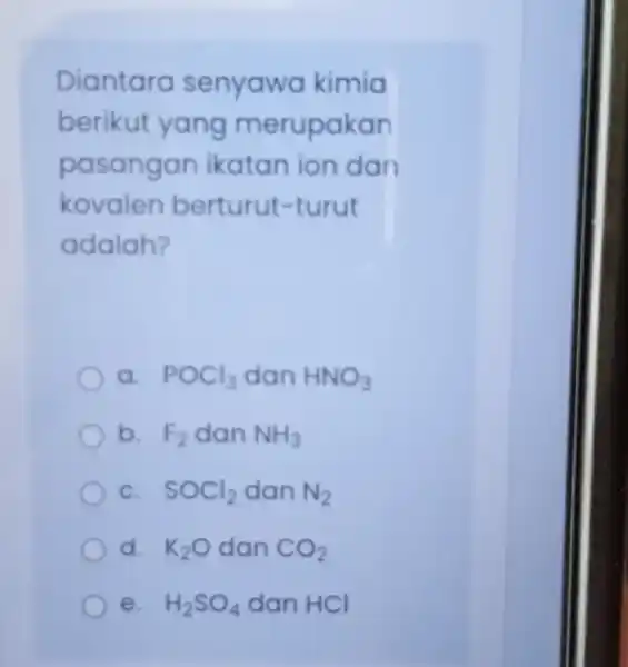 Diantara senyawa kimia berikut yang merupakan pasangan ikatan ion dan kovalen berturut -turut adalah? a POCl_(3) dan HNO_(3) b. F_(2) dan NH_(3) c. SOCl_(2)