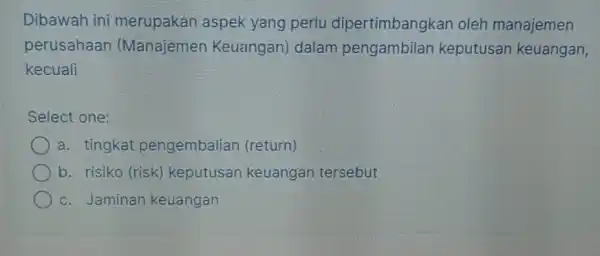 Dibawah ini merupakan aspek yang perlu dipertimbangkan oleh manajemen perusahaar (Manajemen Keuangan) dalam pengambilan keputusan keuangan, kecuali Select one: a. tingkat pengembalian (return) b.