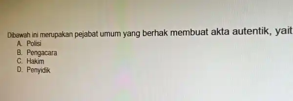 Dibawah ini merupakan pejabat umum yang berhak membuat akta autentik , yait A. Polisi B. Pengacara C. Hakim D. Penyidik