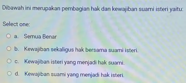 Dibawah ini merupakan pembagian hak dan kewajiban suami isteri yaitu: Select one: a. Semua Benar b. Kewajiban sekaligus hak bersama suami isteri. c. Kewajiban